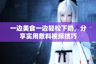 一边美食一边轻松下奶，分享实用敷料视频技巧