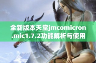 全新版本天堂jmcomicron.mic1.7.2功能解析与使用指南