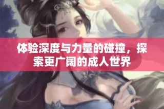 体验深度与力量的碰撞，探索更广阔的成人世界