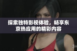 探索独特影视体验，畅享东京热应用的精彩内容
