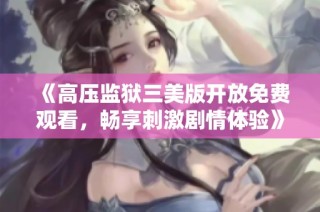 《高压监狱三美版开放免费观看，畅享刺激剧情体验》