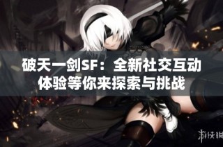 破天一剑SF：全新社交互动体验等你来探索与挑战