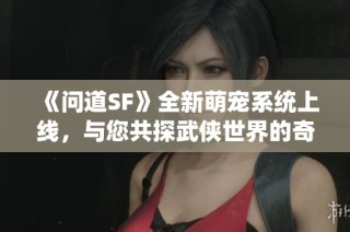 《问道SF》全新萌宠系统上线，与您共探武侠世界的奇妙冒险
