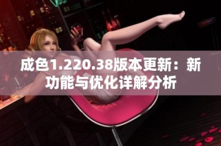 成色1.220.38版本更新：新功能与优化详解分析