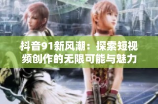 抖音91新风潮：探索短视频创作的无限可能与魅力