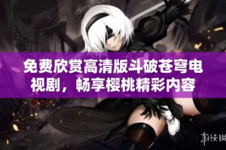 免费欣赏高清版斗破苍穹电视剧，畅享樱桃精彩内容
