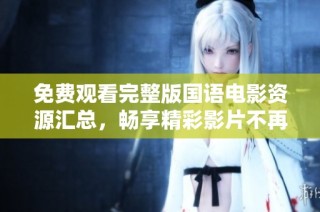 免费观看完整版国语电影资源汇总，畅享精彩影片不再难