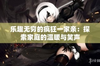 乐趣无穷的疯狂一家亲：探索家庭的温暖与笑声
