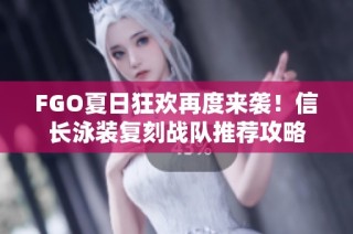 FGO夏日狂欢再度来袭！信长泳装复刻战队推荐攻略