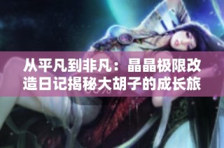 从平凡到非凡：晶晶极限改造日记揭秘大胡子的成长旅程