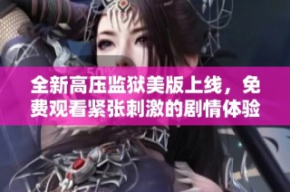 全新高压监狱美版上线，免费观看紧张刺激的剧情体验