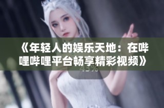 《年轻人的娱乐天地：在哔哩哔哩平台畅享精彩视频》