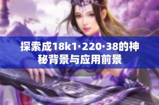 探索成18k1·220·38的神秘背景与应用前景