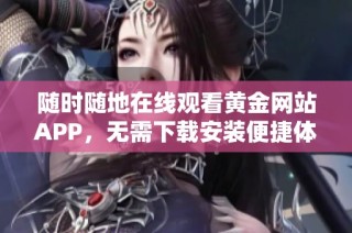 随时随地在线观看黄金网站APP，无需下载安装便捷体验