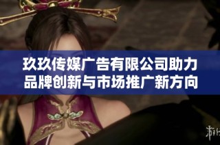 玖玖传媒广告有限公司助力品牌创新与市场推广新方向