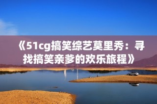 《51cg搞笑综艺莫里秀：寻找搞笑亲爹的欢乐旅程》