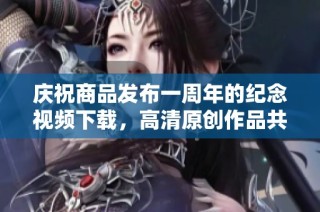 庆祝商品发布一周年的纪念视频下载，高清原创作品共赏