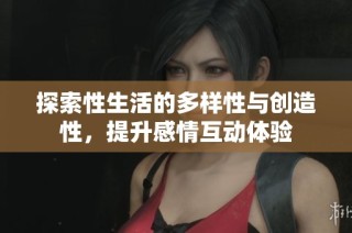 探索性生活的多样性与创造性，提升感情互动体验