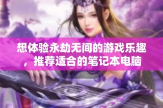 想体验永劫无间的游戏乐趣，推荐适合的笔记本电脑