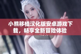 小熊移植汉化版安卓游戏下载，畅享全新冒险体验 