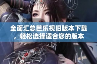 全面汇总芭乐视旧版本下载，轻松选择适合您的版本