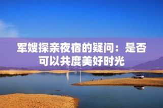 军嫂探亲夜宿的疑问：是否可以共度美好时光