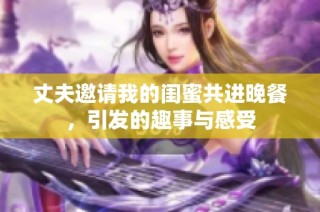 丈夫邀请我的闺蜜共进晚餐，引发的趣事与感受