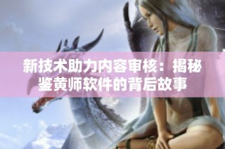 新技术助力内容审核：揭秘鉴黄师软件的背后故事