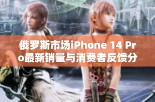 俄罗斯市场iPhone 14 Pro最新销量与消费者反馈分析