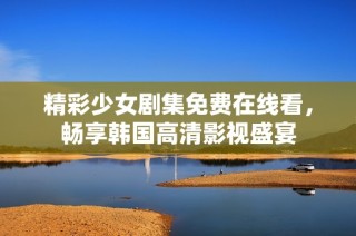 精彩少女剧集免费在线看，畅享韩国高清影视盛宴