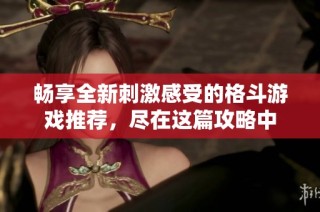 畅享全新刺激感受的格斗游戏推荐，尽在这篇攻略中