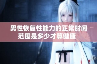 男性恢复性能力的正常时间范围是多少才算健康  