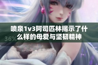喷泉1v3阿司匹林揭示了什么样的母爱与坚韧精神