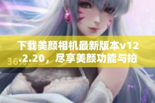 下载美颜相机最新版本v12.2.20，尽享美颜功能与拍照乐趣