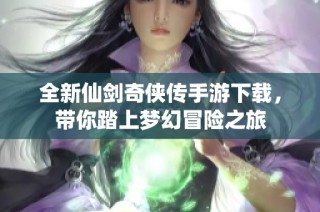 全新仙剑奇侠传手游下载，带你踏上梦幻冒险之旅