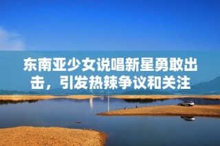 东南亚少女说唱新星勇敢出击，引发热辣争议和关注