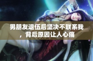 男朋友退伍后坚决不联系我，背后原因让人心痛