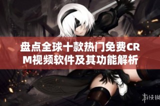 盘点全球十款热门免费CRM视频软件及其功能解析