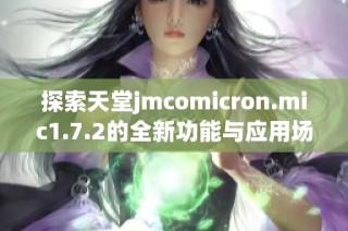 探索天堂jmcomicron.mic1.7.2的全新功能与应用场景分析
