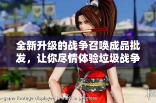全新升级的战争召唤成品批发，让你尽情体验垃圾战争的魅力