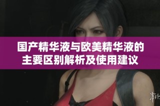 国产精华液与欧美精华液的主要区别解析及使用建议