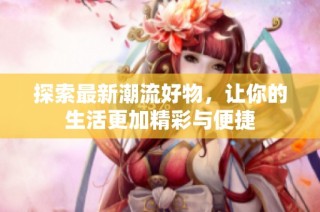 探索最新潮流好物，让你的生活更加精彩与便捷
