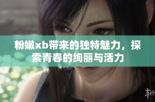 粉嫩xb带来的独特魅力，探索青春的绚丽与活力