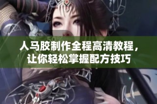 人马胶制作全程高清教程，让你轻松掌握配方技巧