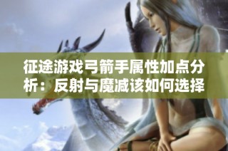 征途游戏弓箭手属性加点分析：反射与魔减该如何选择
