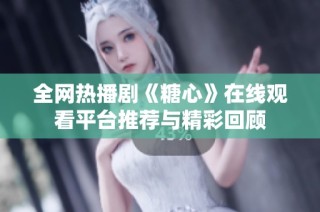 全网热播剧《糖心》在线观看平台推荐与精彩回顾