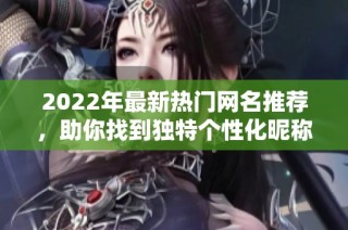 2022年最新热门网名推荐，助你找到独特个性化昵称