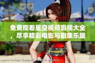 免费观看星空视频影视大全，尽享精彩电影与剧集乐趣