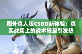 国外真人版CSGO新体验：真实战场上的战术较量引发热潮