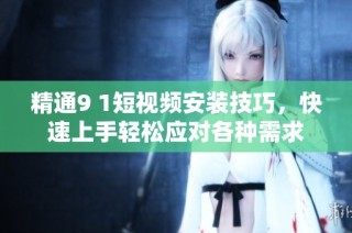 精通9 1短视频安装技巧，快速上手轻松应对各种需求